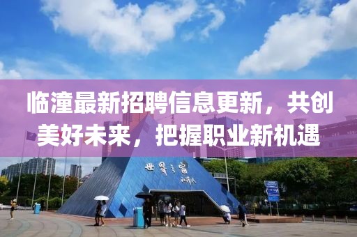 臨潼最新招聘信息更新，共創(chuàng)美好未來，把握職業(yè)新機(jī)遇
