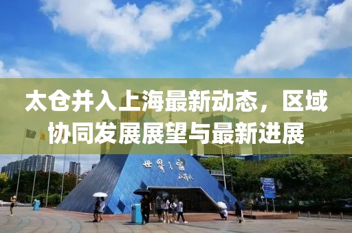 太倉并入上海最新動態(tài)，區(qū)域協(xié)同發(fā)展展望與最新進(jìn)展
