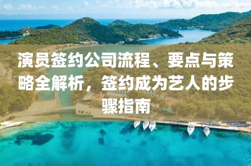 演員簽約公司流程、要點(diǎn)與策略全解析，簽約成為藝人的步驟指南
