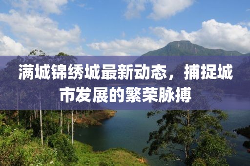 滿城錦繡城最新動態(tài)，捕捉城市發(fā)展的繁榮脈搏