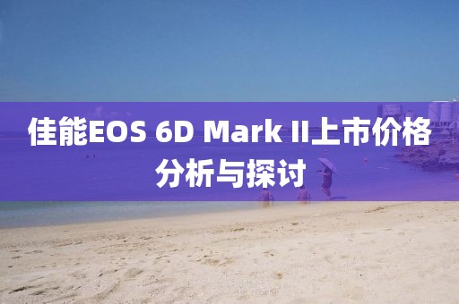 佳能EOS 6D Mark II上市價(jià)格分析與探討