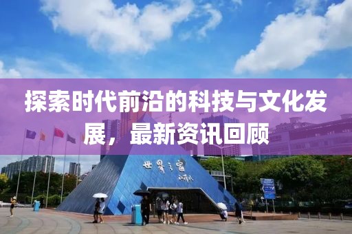 探索時(shí)代前沿的科技與文化發(fā)展，最新資訊回顧