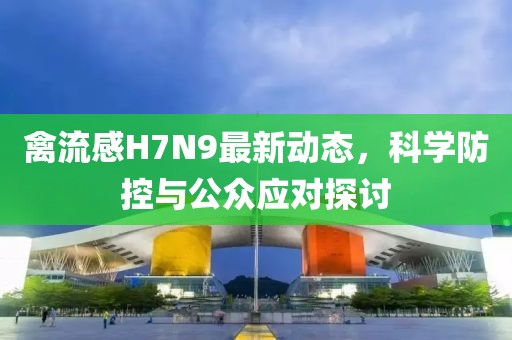 禽流感H7N9最新動態(tài)，科學(xué)防控與公眾應(yīng)對探討