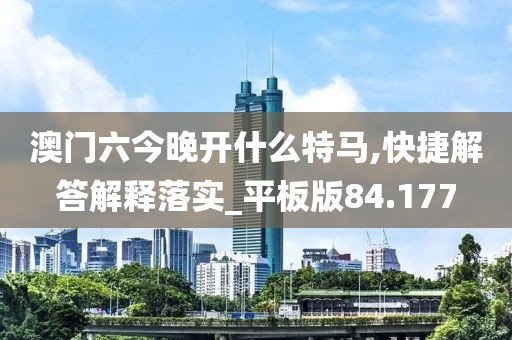 澳門六今晚開什么特馬,快捷解答解釋落實_平板版84.177