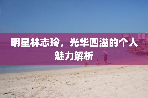 明星林志玲，光華四溢的個人魅力解析