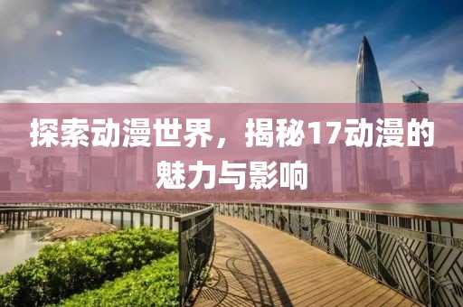 探索動(dòng)漫世界，揭秘17動(dòng)漫的魅力與影響