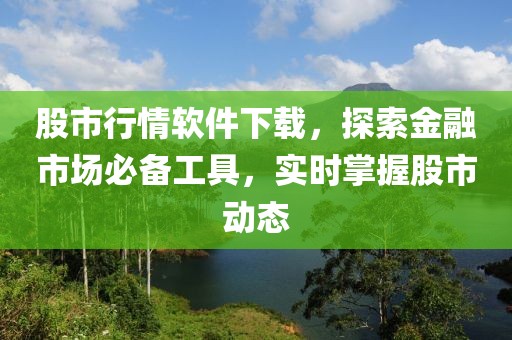 股市行情軟件下載，探索金融市場(chǎng)必備工具，實(shí)時(shí)掌握股市動(dòng)態(tài)