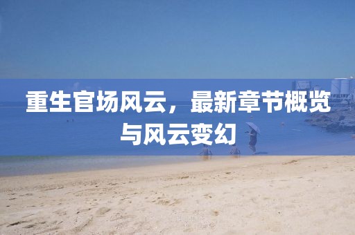 重生官場風云，最新章節(jié)概覽與風云變幻