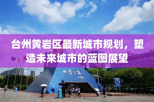 臺(tái)州黃巖區(qū)最新城市規(guī)劃，塑造未來城市的藍(lán)圖展望