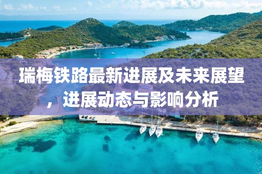 瑞梅鐵路最新進展及未來展望，進展動態(tài)與影響分析