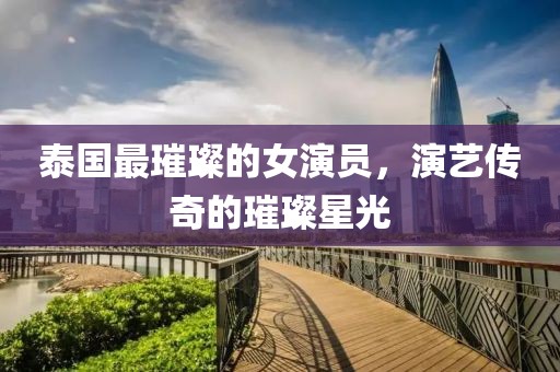 泰國(guó)最璀璨的女演員，演藝傳奇的璀璨星光