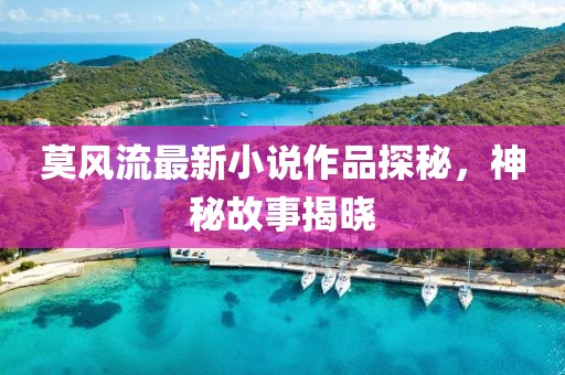 莫風(fēng)流最新小說(shuō)作品探秘，神秘故事揭曉