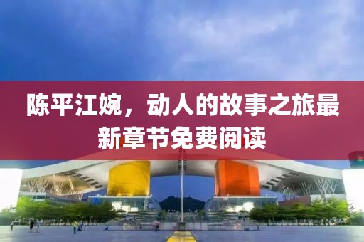 陳平江婉，動(dòng)人的故事之旅最新章節(jié)免費(fèi)閱讀