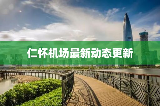 仁懷機(jī)場最新動(dòng)態(tài)更新