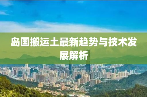 島國搬運(yùn)土最新趨勢與技術(shù)發(fā)展解析