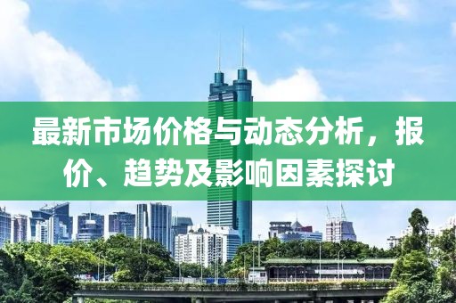 最新市場(chǎng)價(jià)格與動(dòng)態(tài)分析，報(bào)價(jià)、趨勢(shì)及影響因素探討