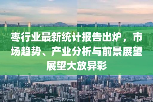 棗行業(yè)最新統(tǒng)計報告出爐，市場趨勢、產(chǎn)業(yè)分析與前景展望展望大放異彩