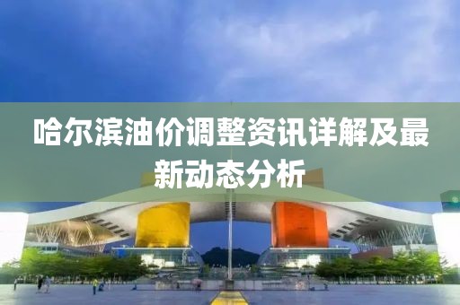 哈爾濱油價(jià)調(diào)整資訊詳解及最新動(dòng)態(tài)分析