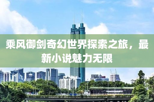 乘風御劍奇幻世界探索之旅，最新小說魅力無限