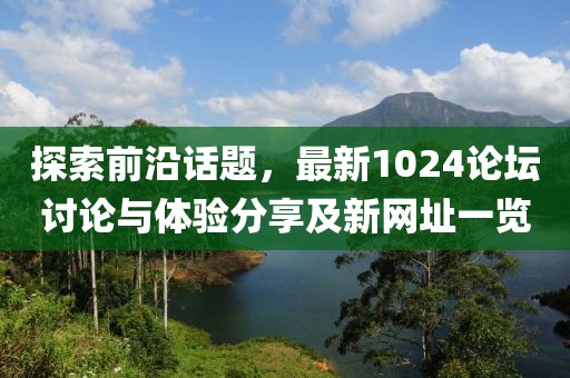 探索前沿話題，最新1024論壇討論與體驗分享及新網(wǎng)址一覽