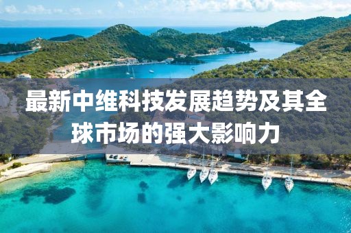 最新中維科技發(fā)展趨勢(shì)及其全球市場(chǎng)的強(qiáng)大影響力