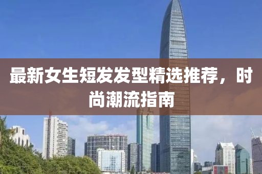 最新女生短發(fā)發(fā)型精選推薦，時(shí)尚潮流指南