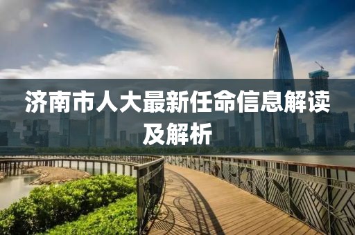 濟南市人大最新任命信息解讀及解析