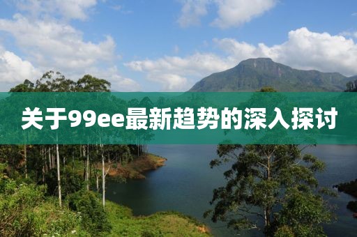 關(guān)于99ee最新趨勢的深入探討