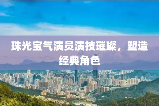珠光寶氣演員演技璀璨，塑造經(jīng)典角色