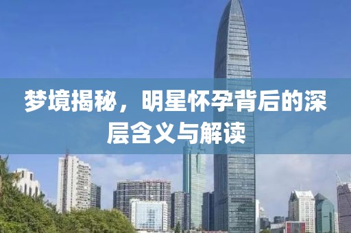夢(mèng)境揭秘，明星懷孕背后的深層含義與解讀