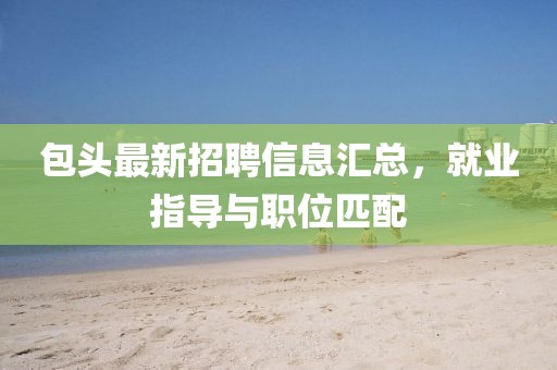 包頭最新招聘信息匯總，就業(yè)指導(dǎo)與職位匹配