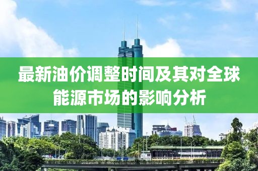 最新油價(jià)調(diào)整時(shí)間及其對(duì)全球能源市場(chǎng)的影響分析
