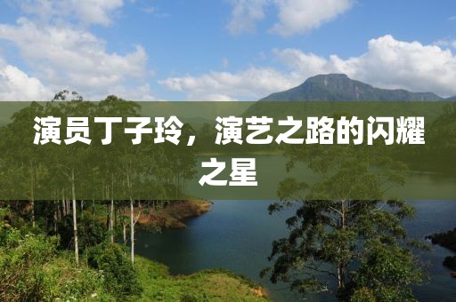 演員丁子玲，演藝之路的閃耀之星