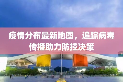 疫情分布最新地圖，追蹤病毒傳播助力防控決策