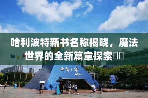哈利波特新書名稱揭曉，魔法世界的全新篇章探索??
