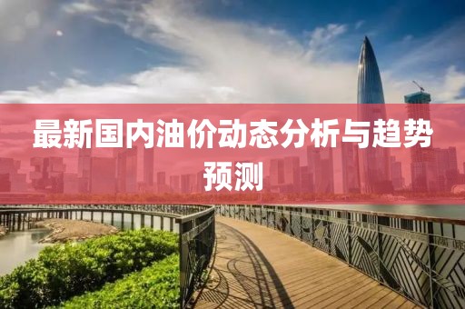 最新國(guó)內(nèi)油價(jià)動(dòng)態(tài)分析與趨勢(shì)預(yù)測(cè)