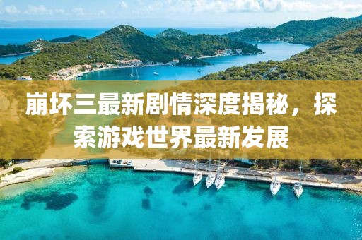 崩壞三最新劇情深度揭秘，探索游戲世界最新發(fā)展