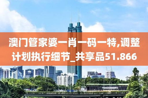 澳門(mén)管家婆一肖一碼一特,調(diào)整計(jì)劃執(zhí)行細(xì)節(jié)_共享品51.866