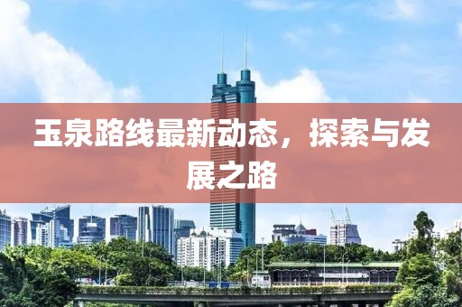 玉泉路線最新動態(tài)，探索與發(fā)展之路