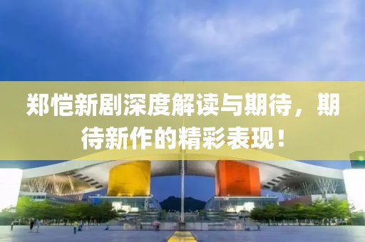 鄭愷新劇深度解讀與期待，期待新作的精彩表現(xiàn)！