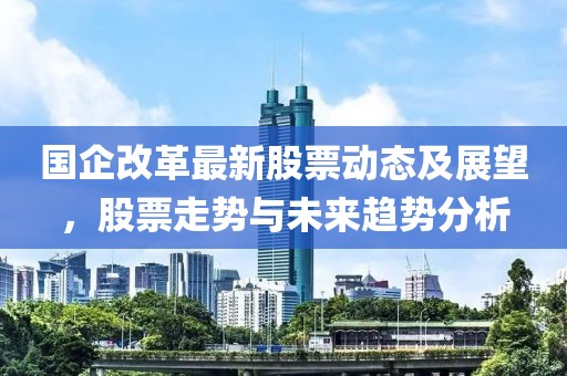 國企改革最新股票動態(tài)及展望，股票走勢與未來趨勢分析