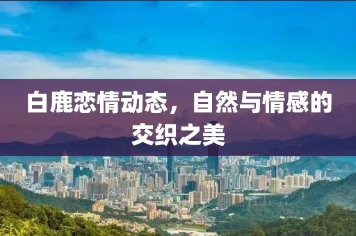 白鹿戀情動(dòng)態(tài)，自然與情感的交織之美