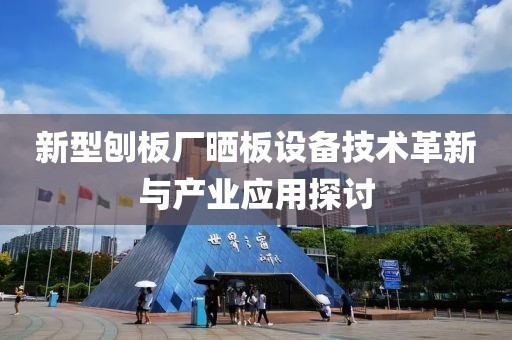 新型刨板廠曬板設(shè)備技術(shù)革新與產(chǎn)業(yè)應(yīng)用探討