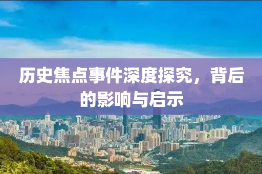 歷史焦點事件深度探究，背后的影響與啟示