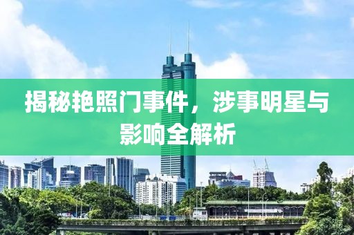 揭秘艷照門事件，涉事明星與影響全解析