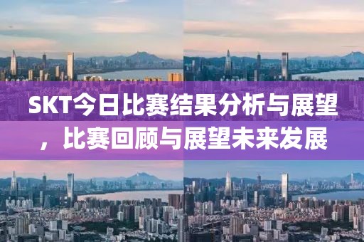SKT今日比賽結(jié)果分析與展望，比賽回顧與展望未來發(fā)展