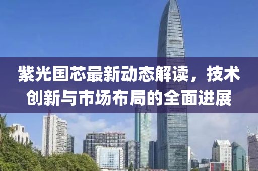 紫光國芯最新動態(tài)解讀，技術(shù)創(chuàng)新與市場布局的全面進展