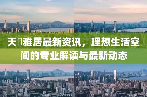 天璟雅居最新資訊，理想生活空間的專業(yè)解讀與最新動態(tài)