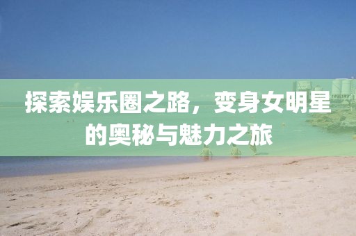 探索娛樂圈之路，變身女明星的奧秘與魅力之旅