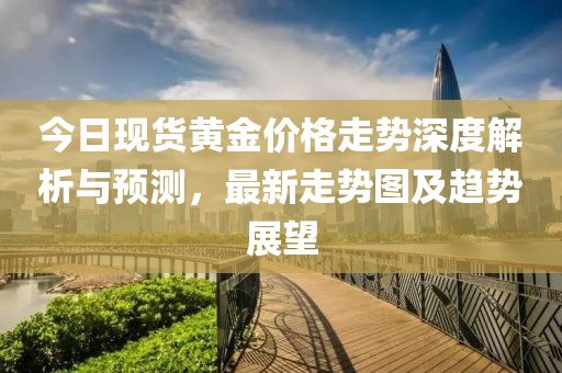 今日現(xiàn)貨黃金價(jià)格走勢(shì)深度解析與預(yù)測(cè)，最新走勢(shì)圖及趨勢(shì)展望